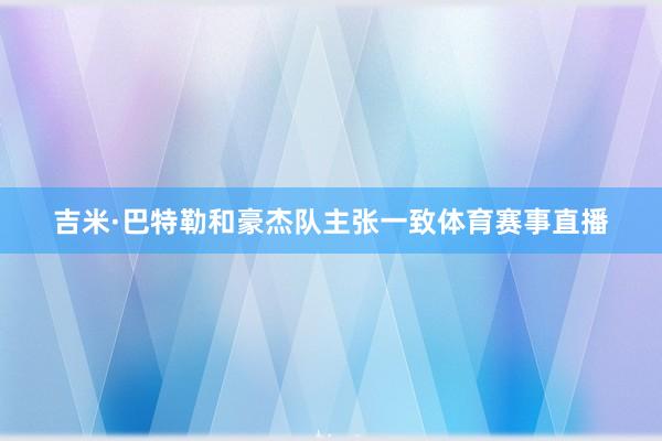 吉米·巴特勒和豪杰队主张一致体育赛事直播