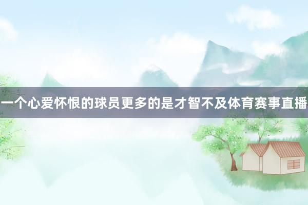 一个心爱怀恨的球员更多的是才智不及体育赛事直播