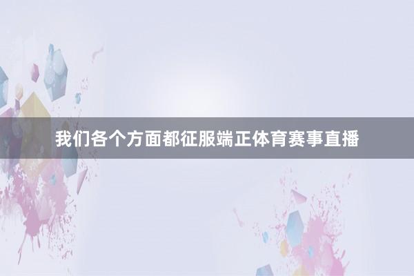 我们各个方面都征服端正体育赛事直播