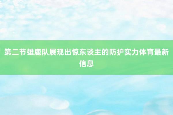 第二节雄鹿队展现出惊东谈主的防护实力体育最新信息