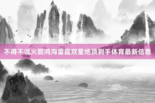 不得不说火箭鸿沟雷霆双星绝顶到手体育最新信息