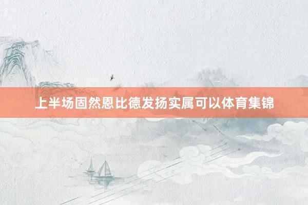 上半场固然恩比德发扬实属可以体育集锦