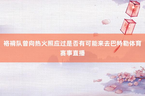 袼褙队曾向热火照应过是否有可能来去巴特勒体育赛事直播