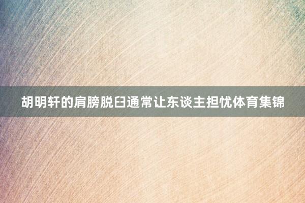 胡明轩的肩膀脱臼通常让东谈主担忧体育集锦
