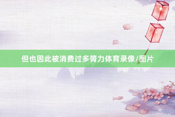 但也因此被消费过多膂力体育录像/图片