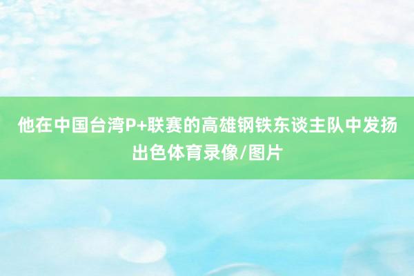 他在中国台湾P+联赛的高雄钢铁东谈主队中发扬出色体育录像/图片