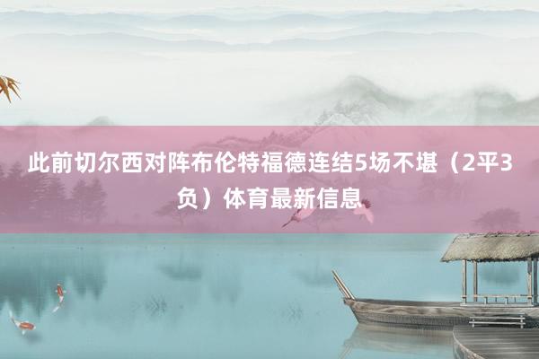 此前切尔西对阵布伦特福德连结5场不堪（2平3负）体育最新信息