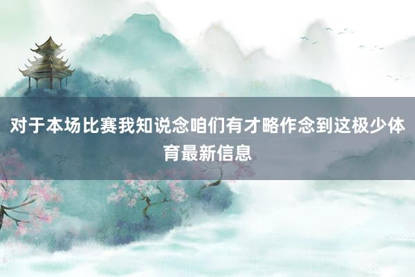 对于本场比赛我知说念咱们有才略作念到这极少体育最新信息