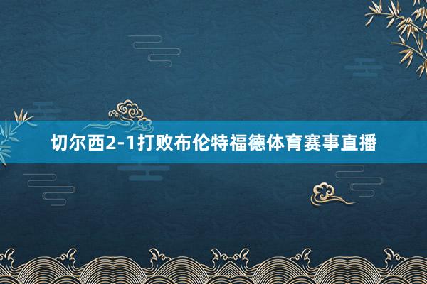 切尔西2-1打败布伦特福德体育赛事直播