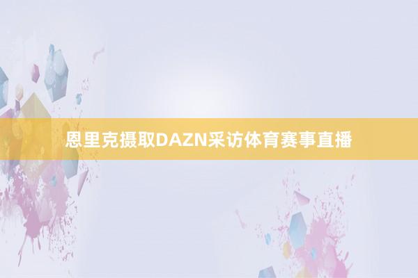 恩里克摄取DAZN采访体育赛事直播