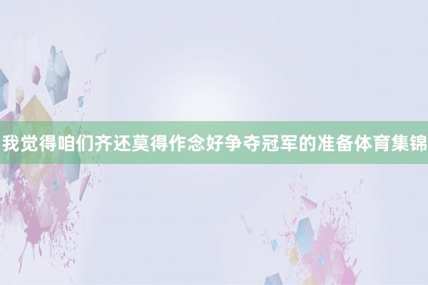 我觉得咱们齐还莫得作念好争夺冠军的准备体育集锦