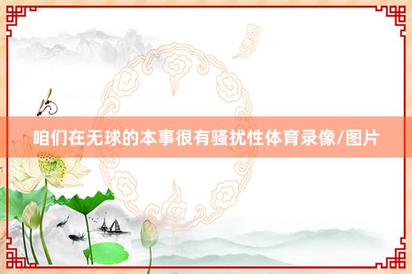咱们在无球的本事很有骚扰性体育录像/图片