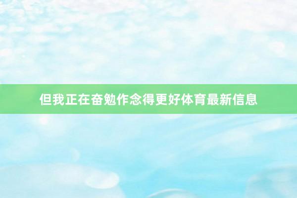 但我正在奋勉作念得更好体育最新信息