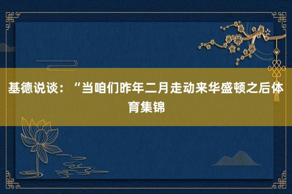基德说谈：“当咱们昨年二月走动来华盛顿之后体育集锦