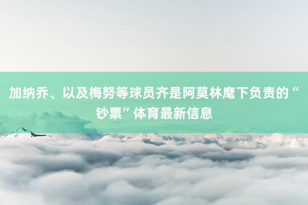 加纳乔、以及梅努等球员齐是阿莫林麾下负责的“钞票”体育最新信息