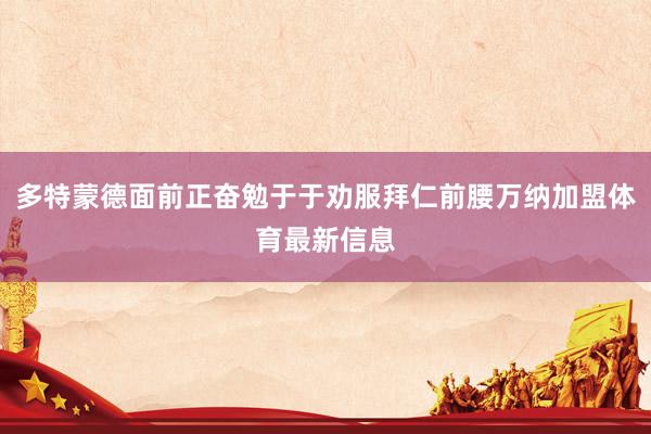 多特蒙德面前正奋勉于于劝服拜仁前腰万纳加盟体育最新信息