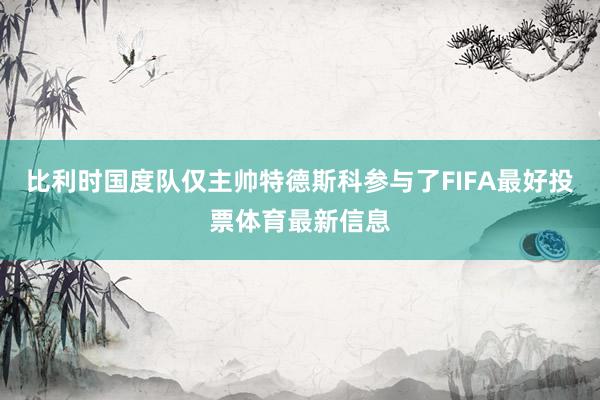 比利时国度队仅主帅特德斯科参与了FIFA最好投票体育最新信息