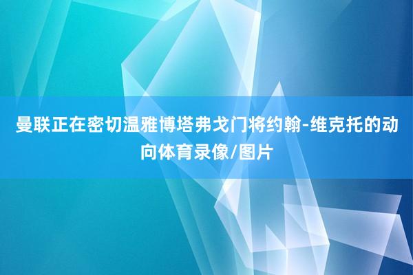 曼联正在密切温雅博塔弗戈门将约翰-维克托的动向体育录像/图片