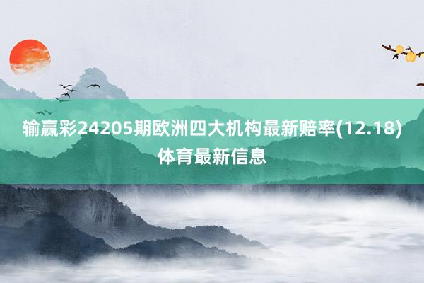 输赢彩24205期欧洲四大机构最新赔率(12.18)体育最新信息