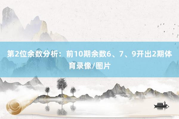 第2位余数分析：前10期余数6、7、9开出2期体育录像/图片