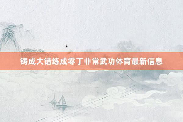铸成大错练成零丁非常武功体育最新信息