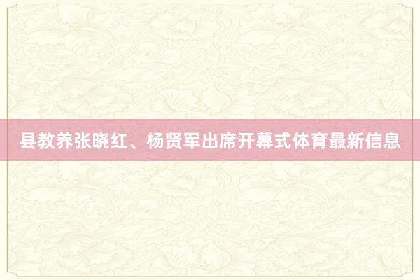 县教养张晓红、杨贤军出席开幕式体育最新信息