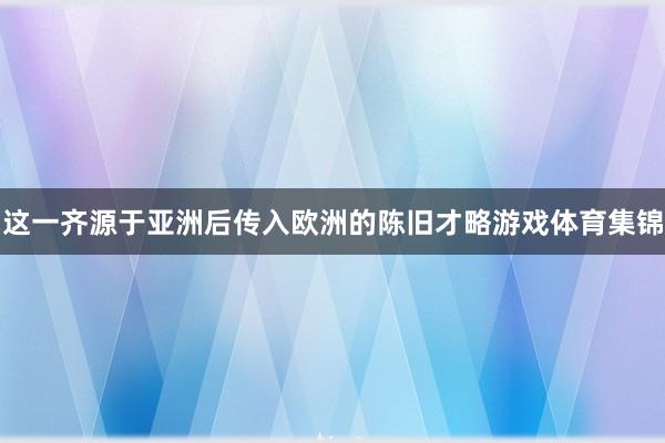 这一齐源于亚洲后传入欧洲的陈旧才略游戏体育集锦