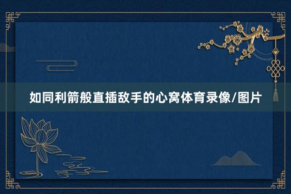 如同利箭般直插敌手的心窝体育录像/图片