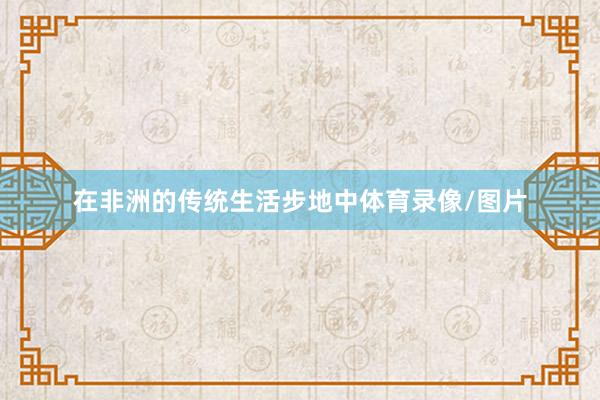 在非洲的传统生活步地中体育录像/图片