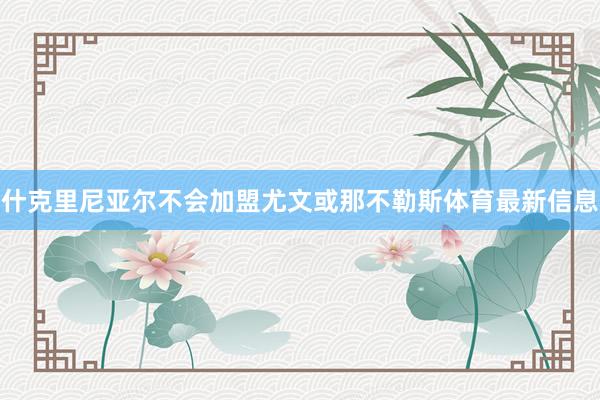 什克里尼亚尔不会加盟尤文或那不勒斯体育最新信息