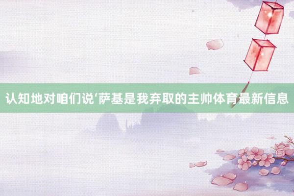 认知地对咱们说‘萨基是我弃取的主帅体育最新信息