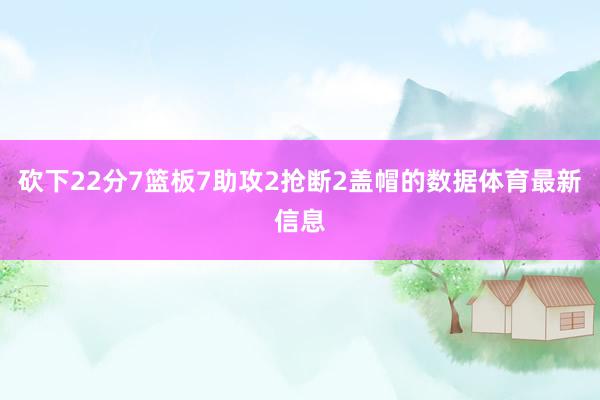 砍下22分7篮板7助攻2抢断2盖帽的数据体育最新信息