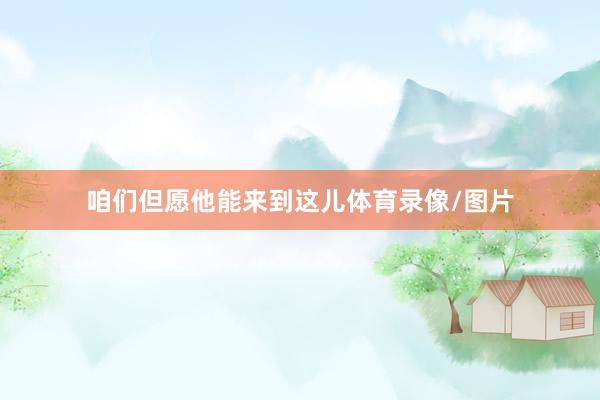 咱们但愿他能来到这儿体育录像/图片