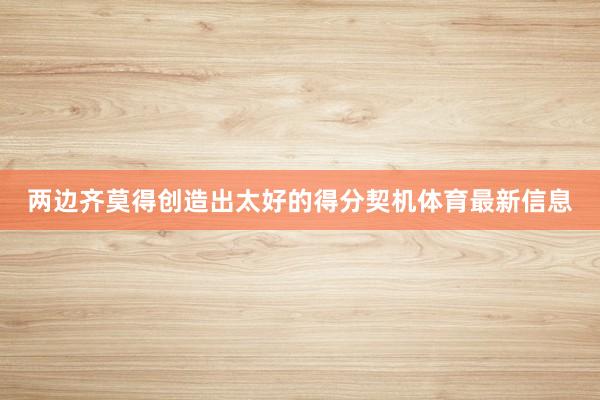 两边齐莫得创造出太好的得分契机体育最新信息