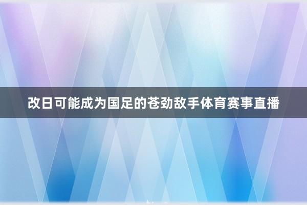 改日可能成为国足的苍劲敌手体育赛事直播