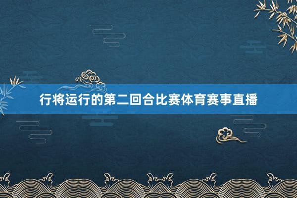 行将运行的第二回合比赛体育赛事直播