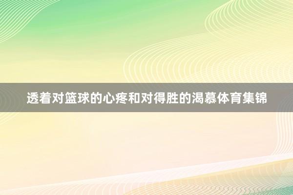 透着对篮球的心疼和对得胜的渴慕体育集锦