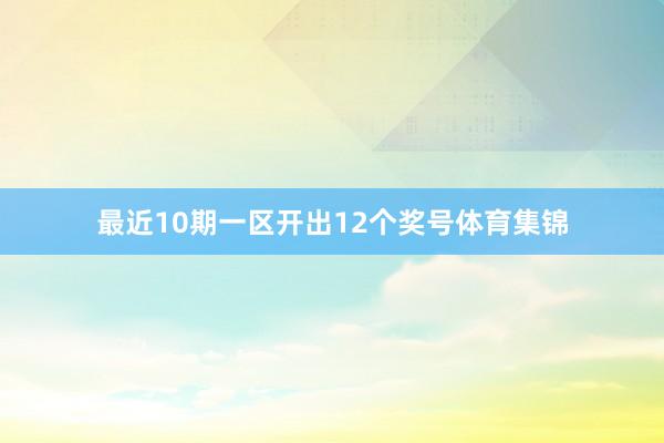 最近10期一区开出12个奖号体育集锦