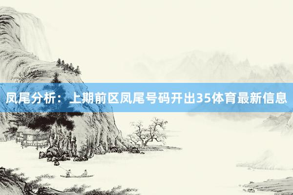凤尾分析：上期前区凤尾号码开出35体育最新信息