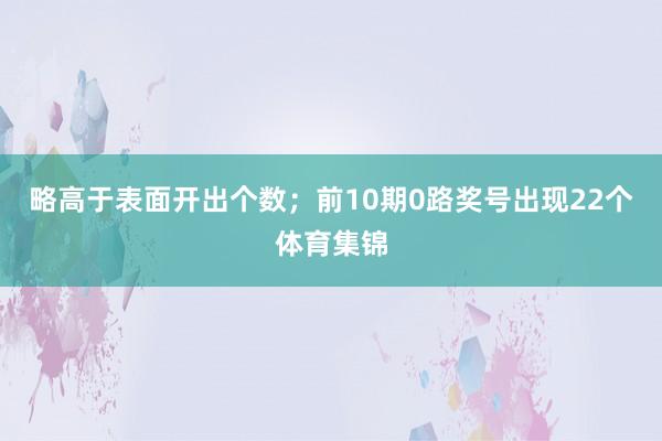 略高于表面开出个数；前10期0路奖号出现22个体育集锦