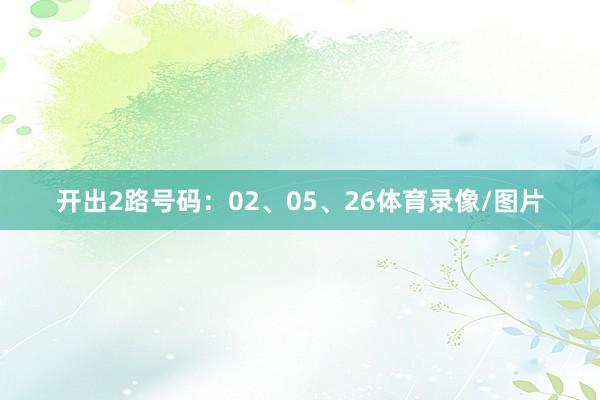 开出2路号码：02、05、26体育录像/图片