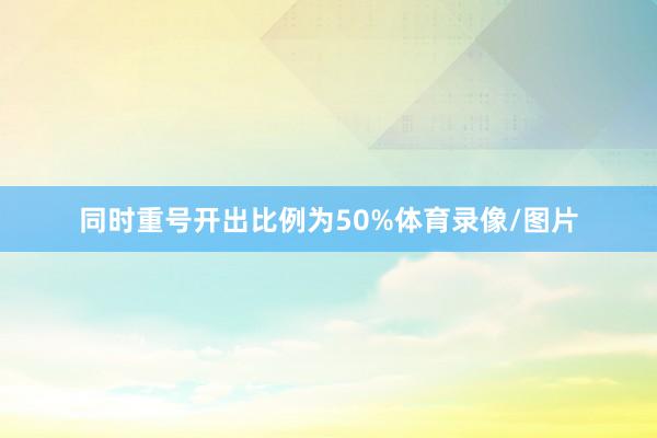 同时重号开出比例为50%体育录像/图片