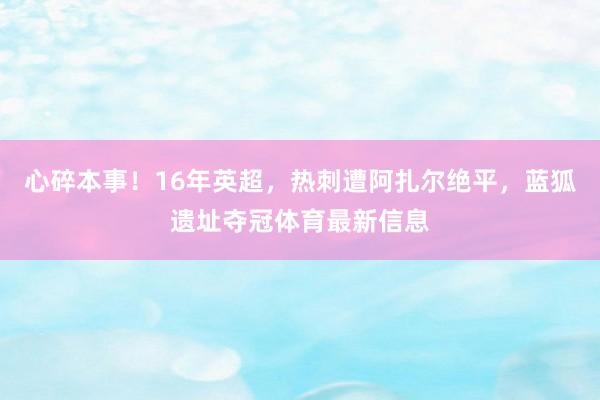 心碎本事！16年英超，热刺遭阿扎尔绝平，蓝狐遗址夺冠体育最新信息