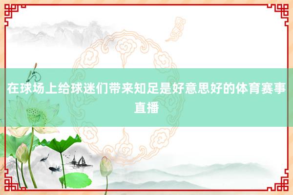 在球场上给球迷们带来知足是好意思好的体育赛事直播