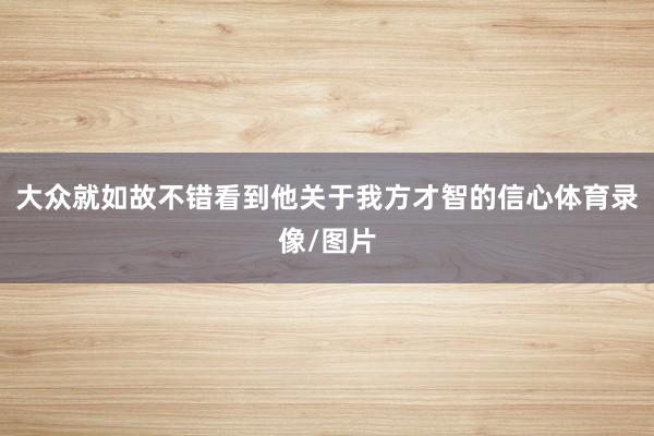 大众就如故不错看到他关于我方才智的信心体育录像/图片