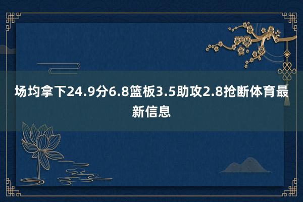 场均拿下24.9分6.8篮板3.5助攻2.8抢断体育最新信息