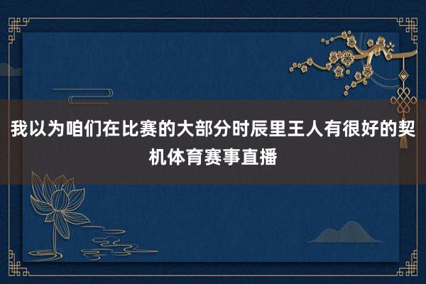 我以为咱们在比赛的大部分时辰里王人有很好的契机体育赛事直播