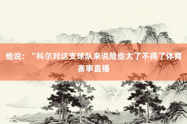他说：“科尔对这支球队来说险些太了不得了体育赛事直播