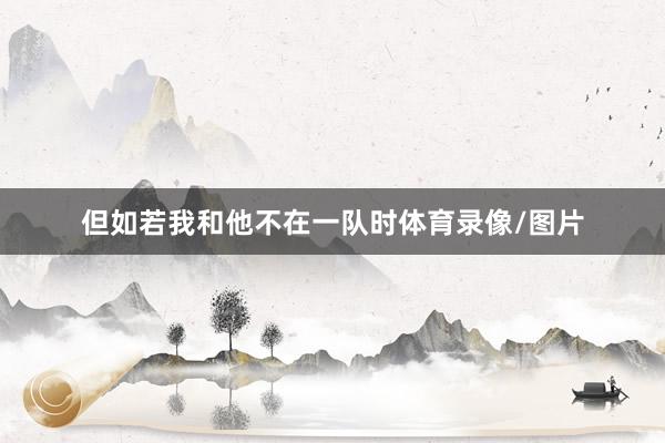 但如若我和他不在一队时体育录像/图片