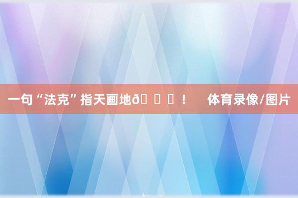 一句“法克”指天画地😂！    体育录像/图片